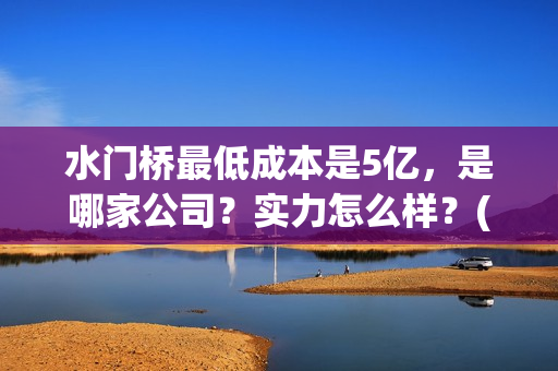 水门桥最低成本是5亿，是哪家公司？实力怎么样？(水门桥长度)