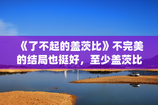 《了不起的盖茨比》不完美的结局也挺好，至少盖茨比依旧充满希望(了不起的盖茨比免费观看完整版)