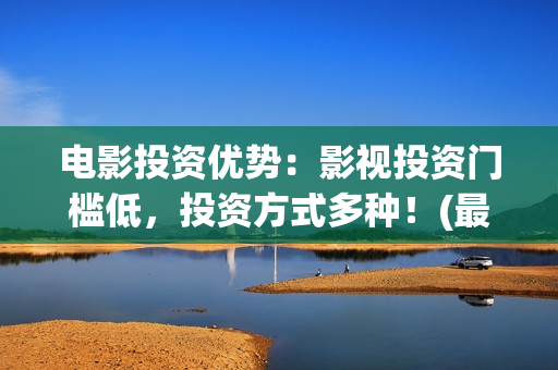电影投资优势：影视投资门槛低，投资方式多种！(最新电影投资优势)