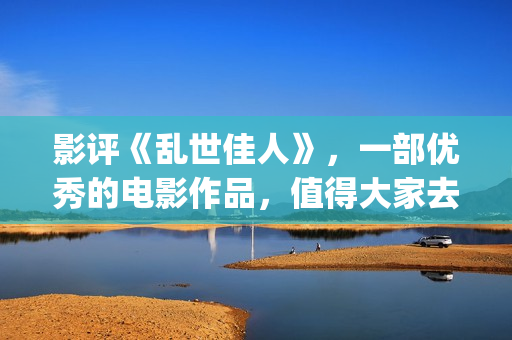 影评《乱世佳人》，一部优秀的电影作品，值得大家去观看！(乱世佳人短评)