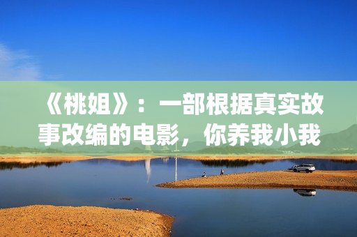 《桃姐》：一部根据真实故事改编的电影，你养我小我养你老(《桃姐》是华语电影里少有的反映_______的电影)