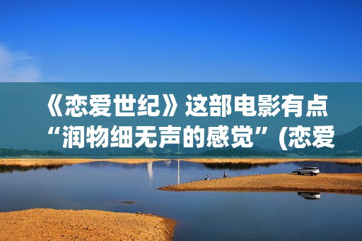 《恋爱世纪》这部电影有点“润物细无声的感觉”(恋爱世纪经典片段)