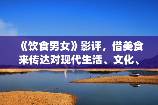 《饮食男女》影评，借美食来传达对现代生活、文化、情感的理解(饮食男女电影演员表)