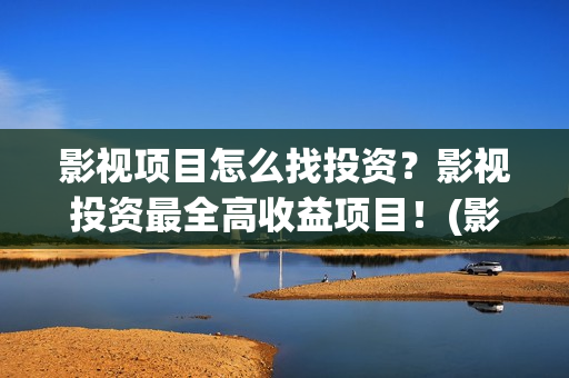 影视项目怎么找投资？影视投资最全高收益项目！(影视项目都是从哪里接)