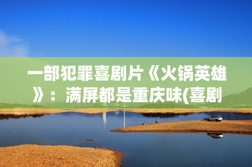 一部犯罪喜剧片《火锅英雄》：满屏都是重庆味(喜剧犯罪电影国产)