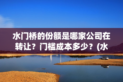 水门桥的份额是哪家公司在转让？门槛成本多少？(水门桥是怎么回事)