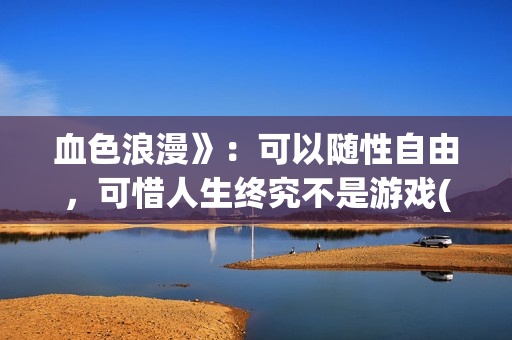 血色浪漫》：可以随性自由，可惜人生终究不是游戏(可爱过敏原小说完整版全文免费阅读)