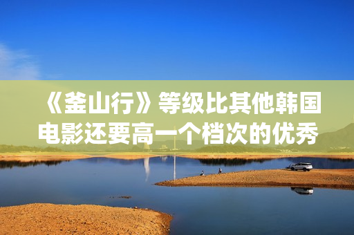 《釜山行》等级比其他韩国电影还要高一个档次的优秀电影(釜山行系列)