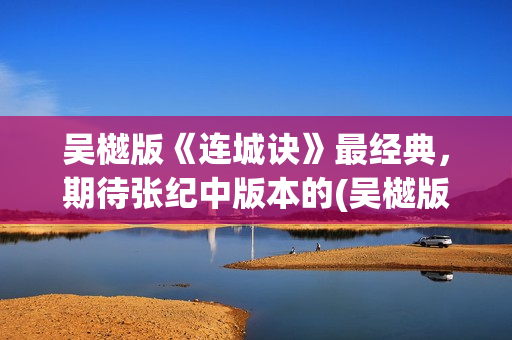吴樾版《连城诀》最经典，期待张纪中版本的(吴樾版连城诀演员表)