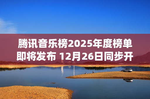 腾讯音乐榜2025年度榜单即将发布 12月26日同步开启荣誉之夜盛典(腾讯音乐榜微博)