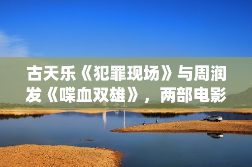 古天乐《犯罪现场》与周润发《喋血双雄》，两部电影有3个共同点(古天乐演的犯罪现场)