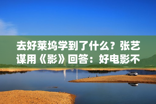 去好莱坞学到了什么？张艺谋用《影》回答：好电影不是用电脑做的(去好莱坞有多难)
