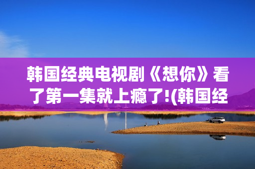 韩国经典电视剧《想你》看了第一集就上瘾了!(韩国经典电视剧异能全集解说)
