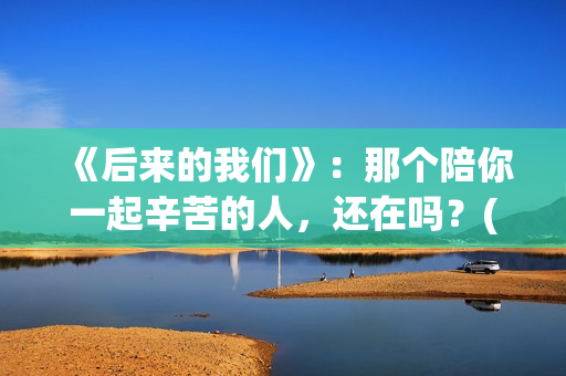 《后来的我们》：那个陪你一起辛苦的人，还在吗？(后来的我们免费观看完整版)