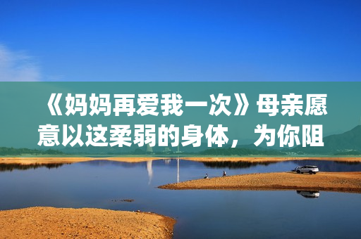 《妈妈再爱我一次》母亲愿意以这柔弱的身体，为你阻挡一切风雨。(妈妈再爱我一次电影完整免费观看)