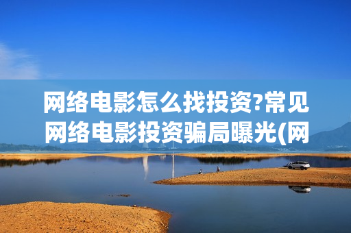 网络电影怎么找投资?常见网络电影投资骗局曝光(网络电影怎么找不到了)