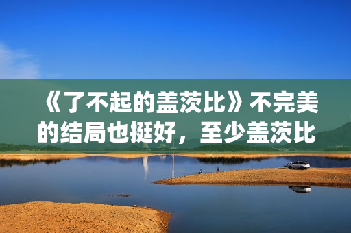 《了不起的盖茨比》不完美的结局也挺好，至少盖茨比依旧充满希望(了不起的盖茨比作者)