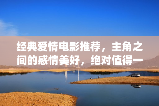 经典爱情电影推荐，主角之间的感情美好，绝对值得一看(经典爱情电影推荐高分)