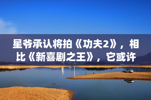星爷承认将拍《功夫2》，相比《新喜剧之王》，它或许有很大惊喜(星爷片场)