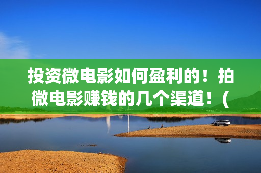 投资微电影如何盈利的！拍微电影赚钱的几个渠道！(微电影投资回报)
