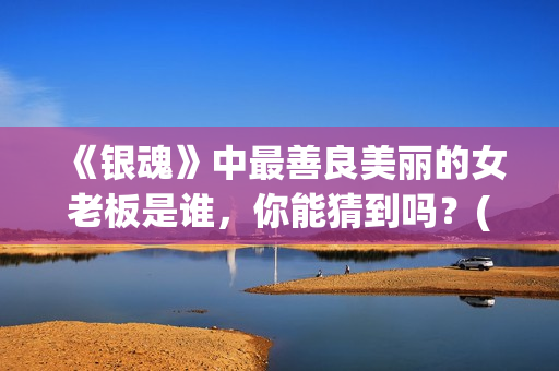 《银魂》中最善良美丽的女老板是谁，你能猜到吗？(银魂最强者)