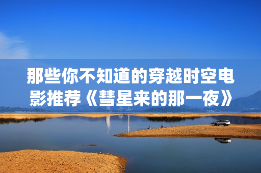 那些你不知道的穿越时空电影推荐《彗星来的那一夜》评分8.4(那些你不知道的 痴梦人)