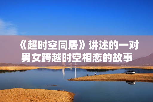 《超时空同居》讲述的一对男女跨越时空相恋的故事