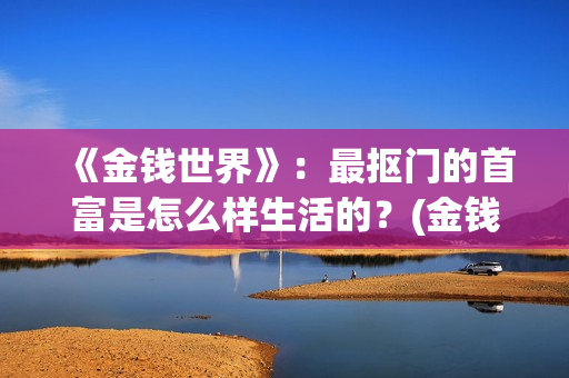 《金钱世界》：最抠门的首富是怎么样生活的？(金钱世界在线完整观看)