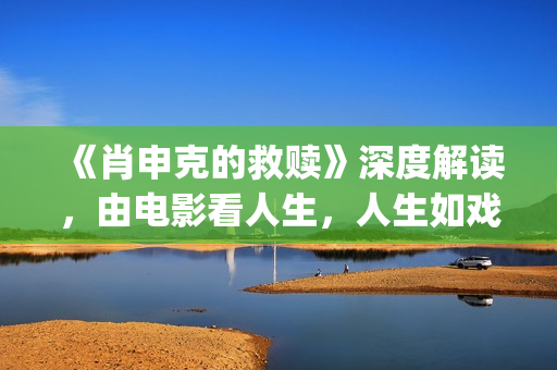《肖申克的救赎》深度解读，由电影看人生，人生如戏，戏如人生(肖申克的救赎讲的是什么)