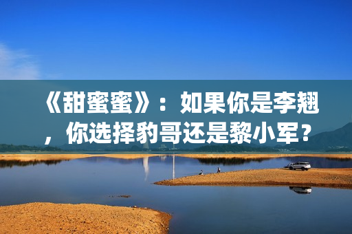 《甜蜜蜜》：如果你是李翘，你选择豹哥还是黎小军？(甜蜜蜜全部演员表)