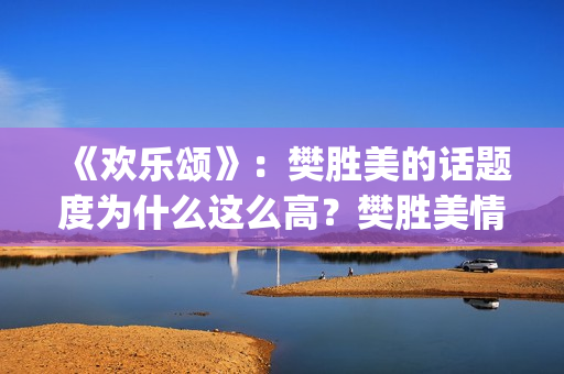 《欢乐颂》：樊胜美的话题度为什么这么高？樊胜美情商很高？(欢乐颂樊胜美爸爸住院是哪一集)