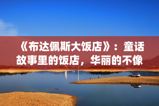《布达佩斯大饭店》：童话故事里的饭店，华丽的不像话！(布达佩斯大饭店讲的是什么故事)