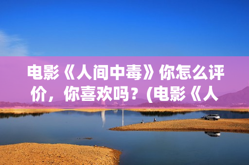 电影《人间中毒》你怎么评价，你喜欢吗？(电影《人间中毒》正片免费观看高清版)