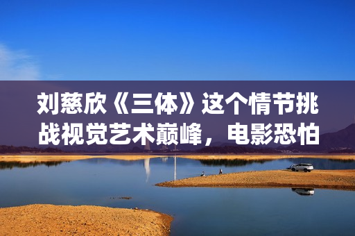 刘慈欣《三体》这个情节挑战视觉艺术巅峰，电影恐怕拍不出来(刘慈欣《三体》简介)