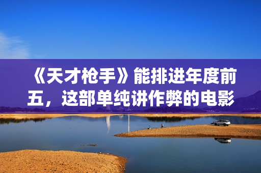 《天才枪手》能排进年度前五，这部单纯讲作弊的电影好看在哪？(天才枪手全部)