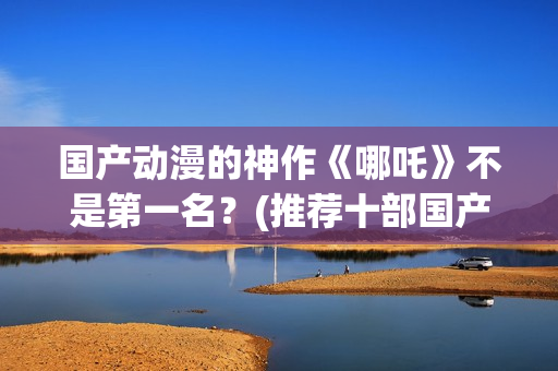 国产动漫的神作《哪吒》不是第一名？(推荐十部国产动漫)