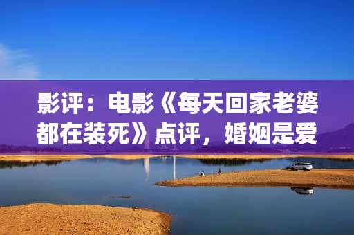 影评：电影《每天回家老婆都在装死》点评，婚姻是爱情新的里程碑(每一天电影豆瓣)