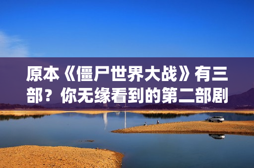 原本《僵尸世界大战》有三部？你无缘看到的第二部剧情可能是这样(电影僵尸世界)