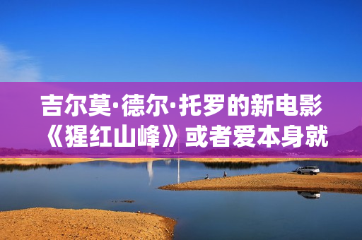 吉尔莫·德尔·托罗的新电影《猩红山峰》或者爱本身就是一件很残酷的事情(吉尔莫尔什么水平)
