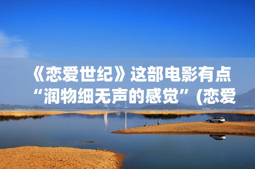 《恋爱世纪》这部电影有点“润物细无声的感觉”(恋爱世纪大结局)