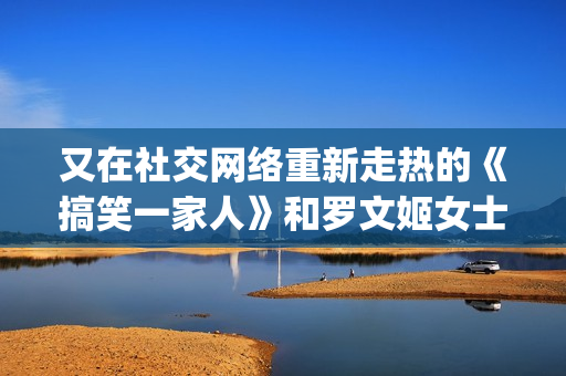 又在社交网络重新走热的《搞笑一家人》和罗文姬女士，能给中国情景喜剧创作带来哪些启示？(社交网络上)