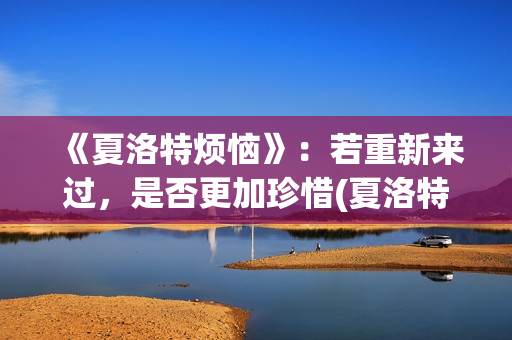 《夏洛特烦恼》：若重新来过，是否更加珍惜(夏洛特烦恼主题曲)