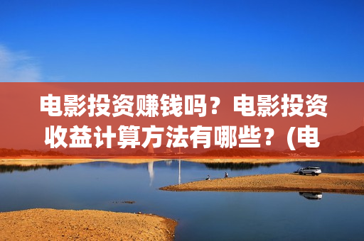 电影投资赚钱吗？电影投资收益计算方法有哪些？(电影投资到底有多暴利)