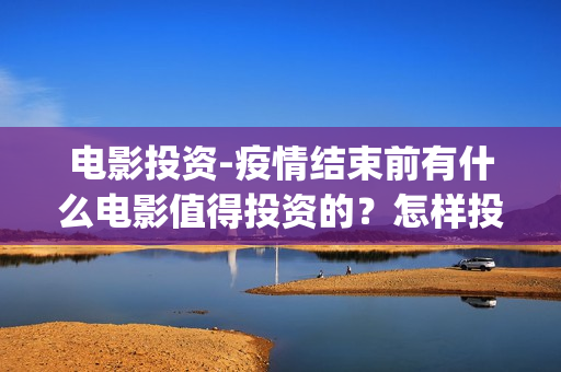 电影投资-疫情结束前有什么电影值得投资的？怎样投资电影？(电影投资惨重)