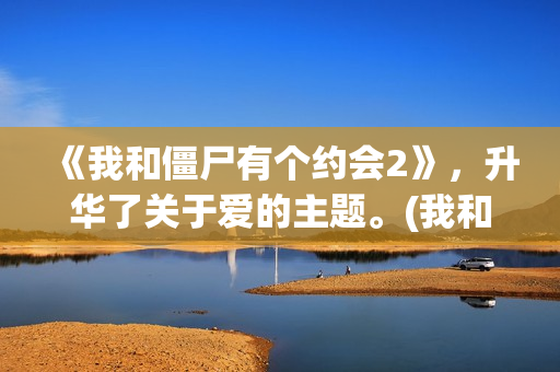 《我和僵尸有个约会2》，升华了关于爱的主题。(我和僵尸有个约会4之不老传说)