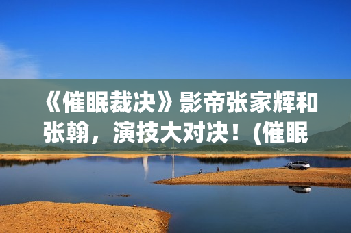 《催眠裁决》影帝张家辉和张翰，演技大对决！(催眠裁决电影解说)