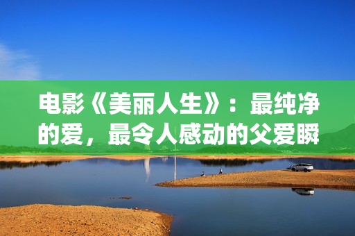 电影《美丽人生》：最纯净的爱，最令人感动的父爱瞬间！(电影美丽人生剧情详细介绍)