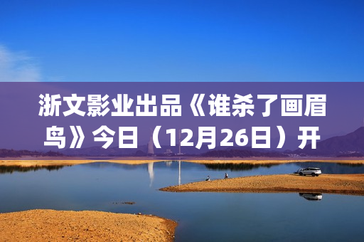 浙文影业出品《谁杀了画眉鸟》今日（12月26日）开播！血案未雪，死局已至！清冷仙姑联手纨绔县令共破陈冤！(浙文影业投资的电影)