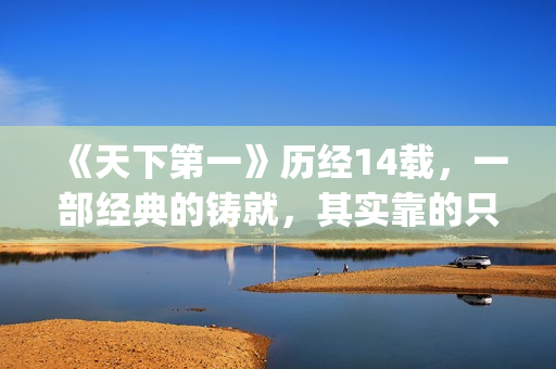 《天下第一》历经14载，一部经典的铸就，其实靠的只是这些！(天下第一简介)