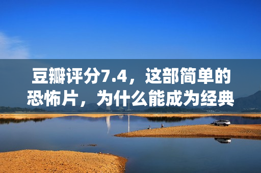 豆瓣评分7.4，这部简单的恐怖片，为什么能成为经典？(豆瓣评分6.9)
